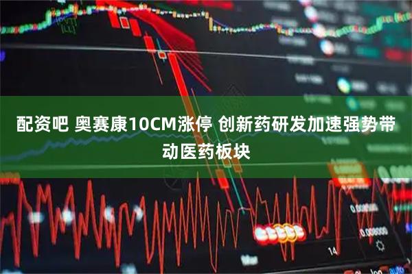 配资吧 奥赛康10CM涨停 创新药研发加速强势带动医药板块