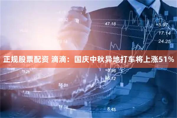 正规股票配资 滴滴：国庆中秋异地打车将上涨51%