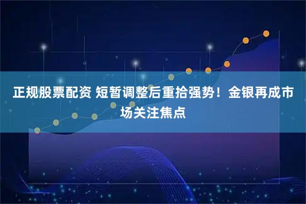 正规股票配资 短暂调整后重拾强势！金银再成市场关注焦点