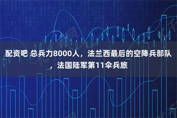 配资吧 总兵力8000人，法兰西最后的空降兵部队，法国陆军第11伞兵旅