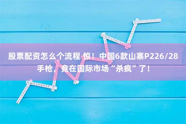 股票配资怎么个流程 惊！中国6款山寨P226/28手枪，竟在国际市场“杀疯”了！