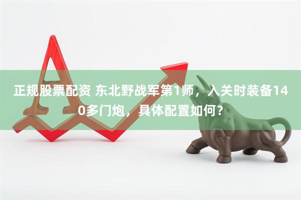 正规股票配资 东北野战军第1师，入关时装备140多门炮，具体配置如何？