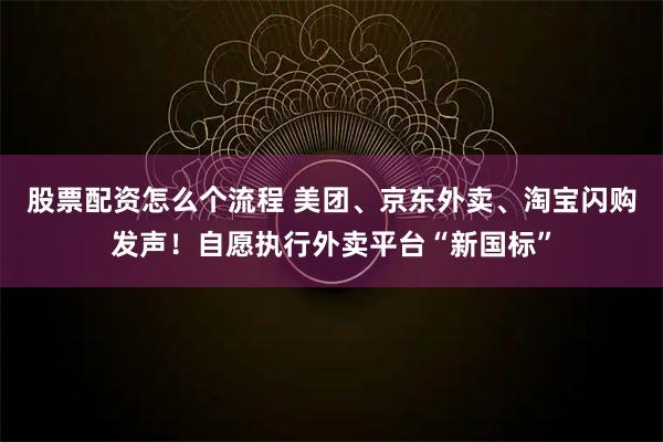 股票配资怎么个流程 美团、京东外卖、淘宝闪购发声！自愿执行外卖平台“新国标”