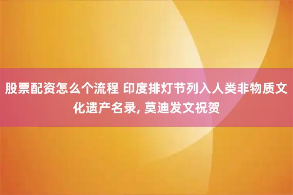 股票配资怎么个流程 印度排灯节列入人类非物质文化遗产名录, 莫迪发文祝贺