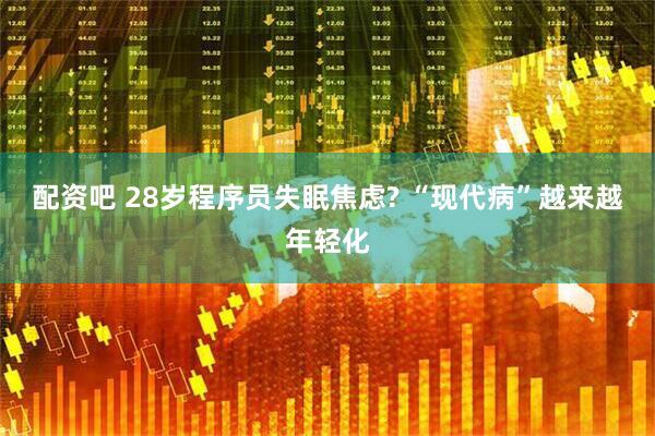 配资吧 28岁程序员失眠焦虑? “现代病”越来越年轻化