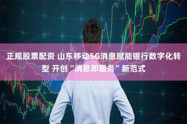 正规股票配资 山东移动5G消息赋能银行数字化转型 开创“消息即服务”新范式