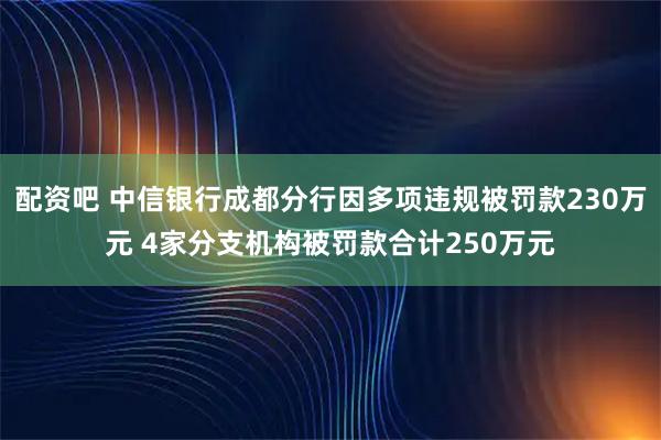 配资吧 中信银行成都分行因多项违规被罚款230万元 4家分支机构被罚款合计250万元
