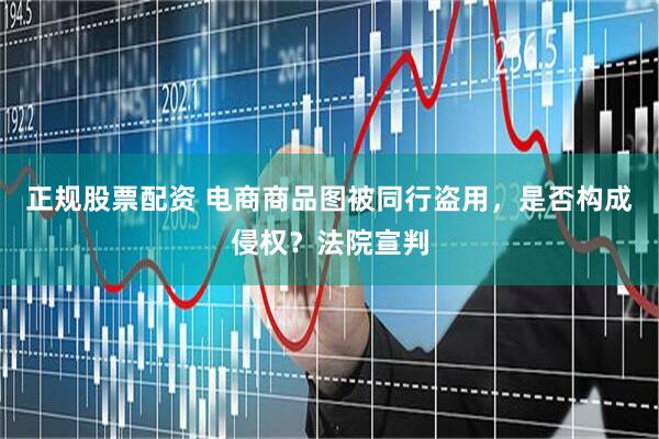 正规股票配资 电商商品图被同行盗用，是否构成侵权？法院宣判