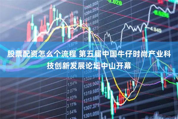 股票配资怎么个流程 第五届中国牛仔时尚产业科技创新发展论坛中山开幕