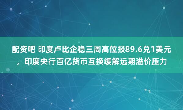 配资吧 印度卢比企稳三周高位报89.6兑1美元，印度央行百亿货币互换缓解远期溢价压力
