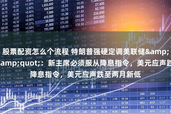股票配资怎么个流程 特朗普强硬定调美联储"换帅"：新主席必须服从降息指令，美元应声跌至两月新低