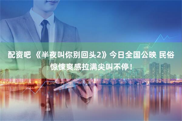 配资吧 《半夜叫你别回头2》今日全国公映 民俗惊悚爽感拉满尖叫不停！