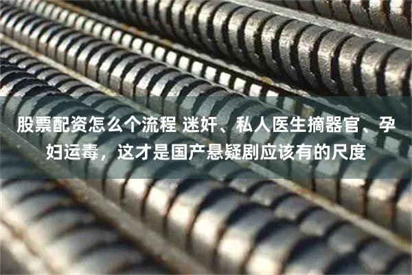 股票配资怎么个流程 迷奸、私人医生摘器官、孕妇运毒，这才是国产悬疑剧应该有的尺度