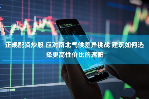 正规配资炒股 应对南北气候差异挑战 建筑如何选择更高性价比的遮阳