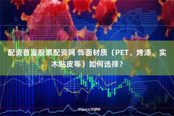 配资首富股票配资网 饰面材质（PET、烤漆、实木贴皮等）如何选择？