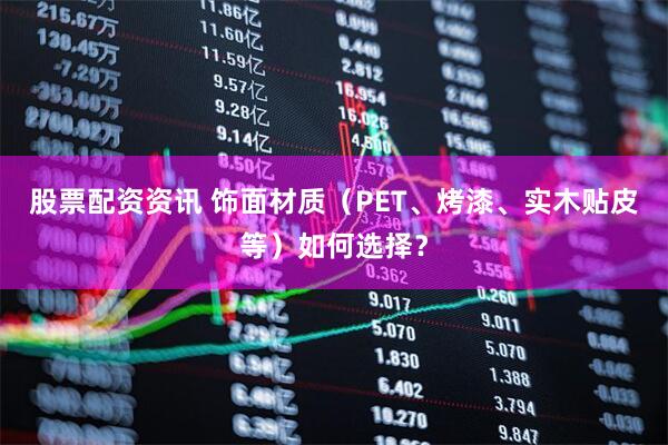 股票配资资讯 饰面材质（PET、烤漆、实木贴皮等）如何选择？