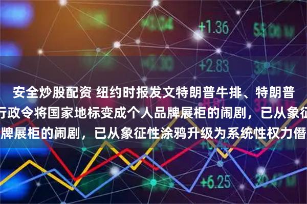 安全炒股配资 纽约时报发文特朗普牛排、特朗普大学、前总统特朗普用行政令将国家地标变成个人品牌展柜的闹剧，已从象征性涂鸦升级为系统性权力僭越