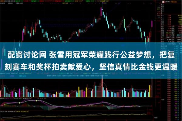 配资讨论网 张雪用冠军荣耀践行公益梦想，把复刻赛车和奖杯拍卖献爱心，坚信真情比金钱更温暖