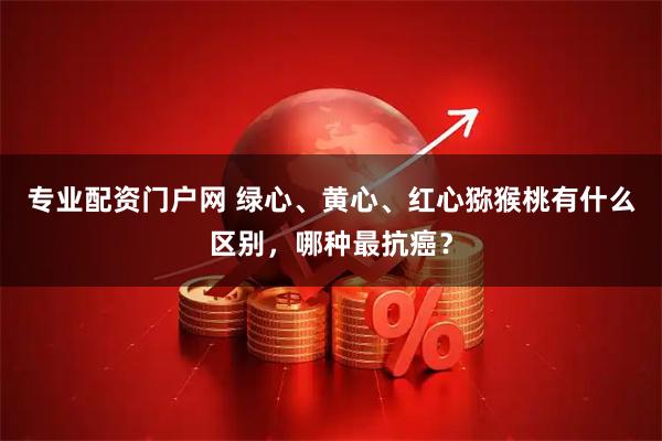 专业配资门户网 绿心、黄心、红心猕猴桃有什么区别，哪种最抗癌？