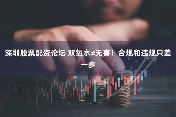 深圳股票配资论坛 双氧水≠无害！合规和违规只差一步