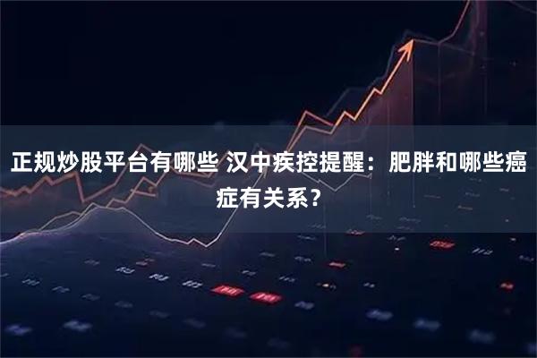 正规炒股平台有哪些 汉中疾控提醒：肥胖和哪些癌症有关系？