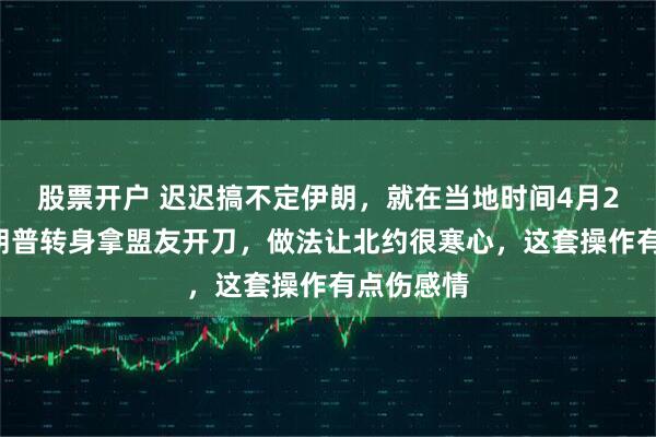 股票开户 迟迟搞不定伊朗，就在当地时间4月24日，特朗普转身拿盟友开刀，做法让北约很寒心，这套操作有点伤感情