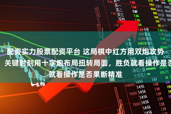 配资实力股票配资平台 这局棋中红方用双炮攻势如火如荼，关键时刻用十字炮布局扭转局面，胜负就看操作是否果断精准