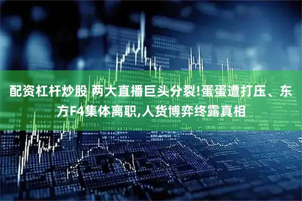配资杠杆炒股 两大直播巨头分裂!蛋蛋遭打压、东方F4集体离职,人货博弈终露真相