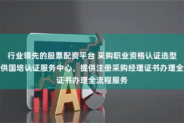 行业领先的股票配资平台 采购职业资格认证选型指南：中供国培认证服务中心，提供注册采购经理证书办理全流程服务