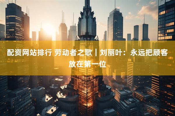 配资网站排行 劳动者之歌｜刘丽叶：永远把顾客放在第一位