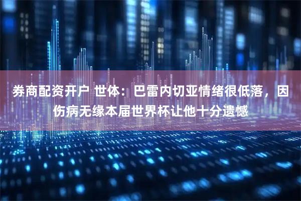 券商配资开户 世体：巴雷内切亚情绪很低落，因伤病无缘本届世界杯让他十分遗憾