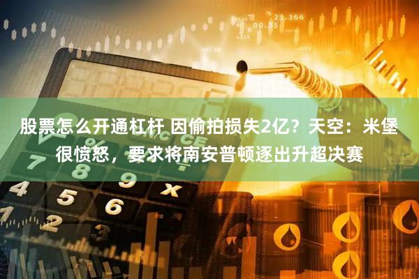 股票怎么开通杠杆 因偷拍损失2亿？天空：米堡很愤怒，要求将南安普顿逐出升超决赛