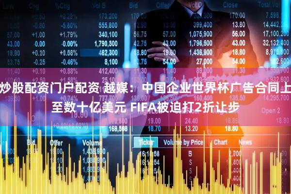 炒股配资门户配资 越媒：中国企业世界杯广告合同上至数十亿美元 FIFA被迫打2折让步