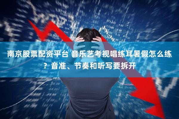 南京股票配资平台 音乐艺考视唱练耳暑假怎么练？音准、节奏和听写要拆开