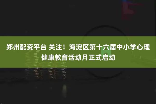 郑州配资平台 关注！海淀区第十六届中小学心理健康教育活动月正式启动