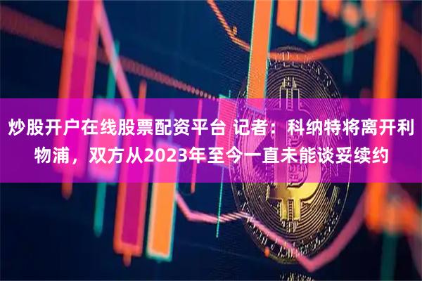 炒股开户在线股票配资平台 记者：科纳特将离开利物浦，双方从2023年至今一直未能谈妥续约
