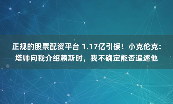 正规的股票配资平台 1.17亿引援！小克伦克：塔帅向我介绍赖斯时，我不确定能否追逐他